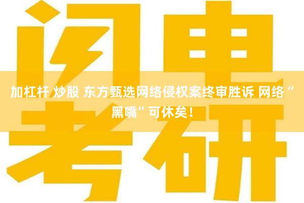 加杠杆 炒股 东方甄选网络侵权案终审胜诉 网络“黑嘴”可休矣！
