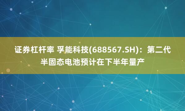 证券杠杆率 孚能科技(688567.SH)：第二代半固态电池预计在下半年量产