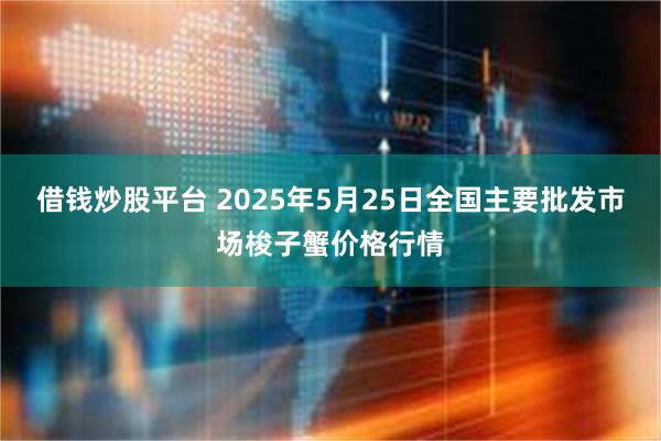 借钱炒股平台 2025年5月25日全国主要批发市场梭子蟹价格行情