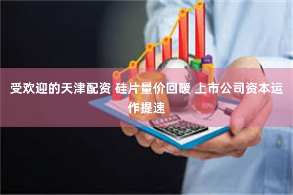 受欢迎的天津配资 硅片量价回暖 上市公司资本运作提速