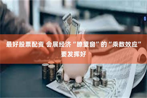 最好股票配资 会展经济“瞭望窗”的“乘数效应”要发挥好