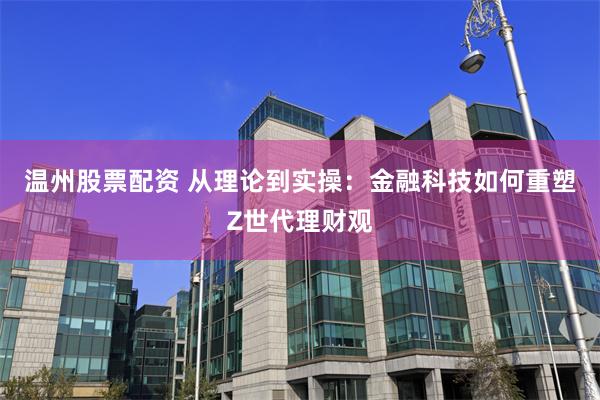 温州股票配资 从理论到实操：金融科技如何重塑Z世代理财观