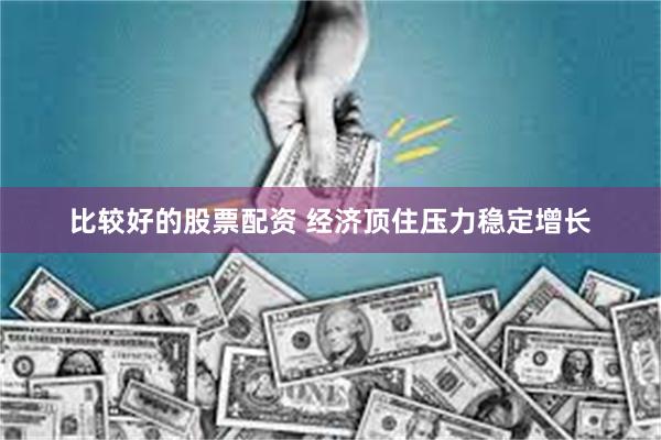 比较好的股票配资 经济顶住压力稳定增长