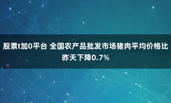 股票t加0平台 全国农产品批发市场猪肉平均价格比昨天下降0.7%