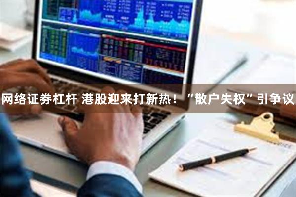 网络证劵杠杆 港股迎来打新热！“散户失权”引争议