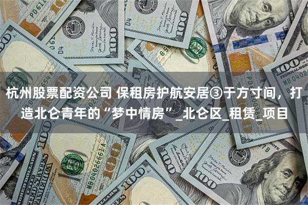 杭州股票配资公司 保租房护航安居③于方寸间，打造北仑青年的“梦中情房”_北仑区_租赁_项目