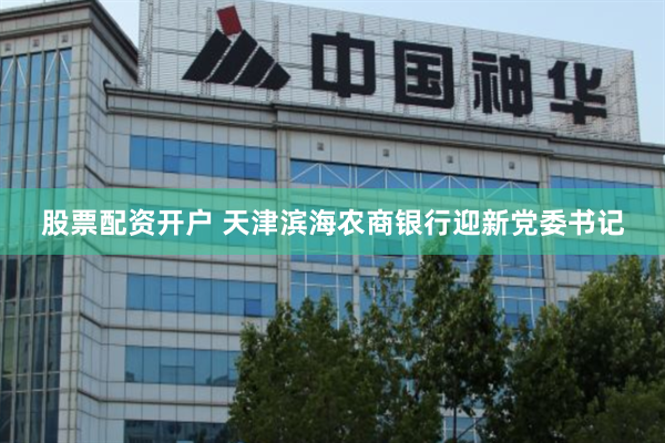 股票配资开户 天津滨海农商银行迎新党委书记