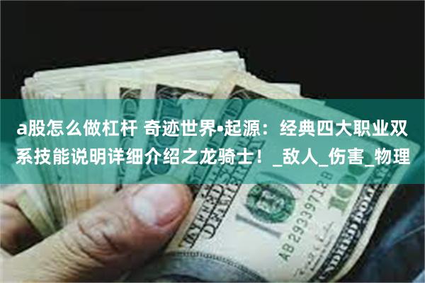 a股怎么做杠杆 奇迹世界•起源：经典四大职业双系技能说明详细介绍之龙骑士！_敌人_伤害_物理