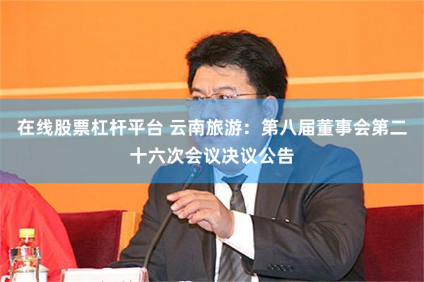 在线股票杠杆平台 云南旅游：第八届董事会第二十六次会议决议公告