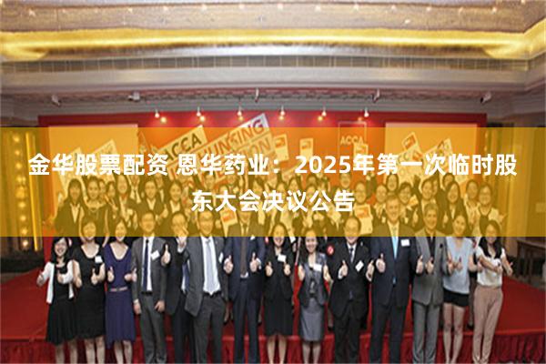 金华股票配资 恩华药业：2025年第一次临时股东大会决议公告