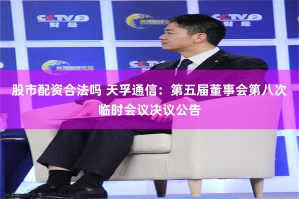 股市配资合法吗 天孚通信：第五届董事会第八次临时会议决议公告