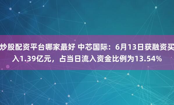 炒股配资平台哪家最好 中芯国际：6月13日获融资买入1.39亿元，占当日流入资金比例为13.54%