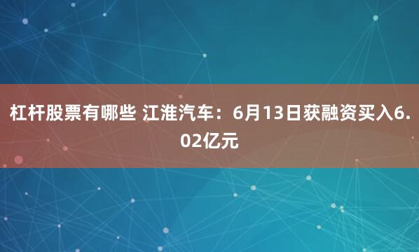 杠杆股票有哪些 江淮汽车：6月13日获融资买入6.02亿元