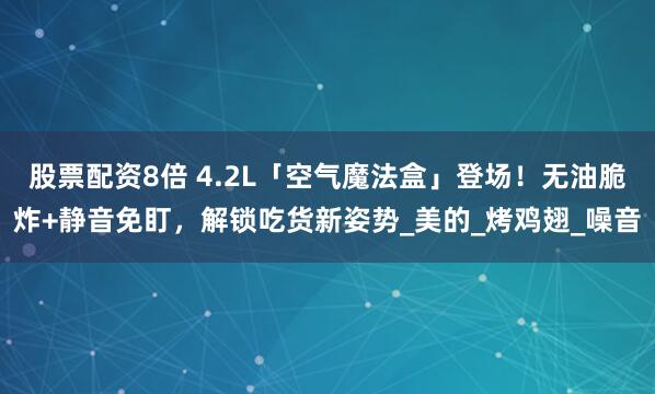 股票配资8倍 4.2L「空气魔法盒」登场！无油脆炸+静音免盯，解锁吃货新姿势_美的_烤鸡翅_噪音