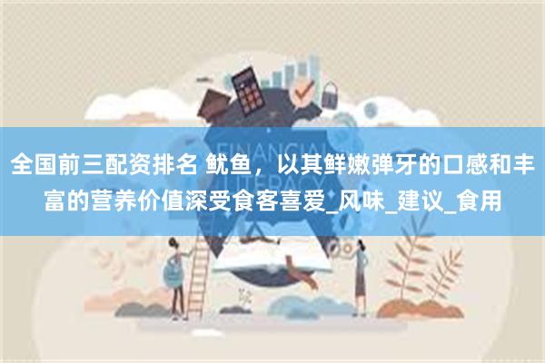 全国前三配资排名 鱿鱼，以其鲜嫩弹牙的口感和丰富的营养价值深受食客喜爱_风味_建议_食用