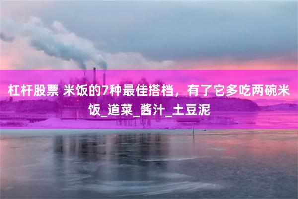 杠杆股票 米饭的7种最佳搭档，有了它多吃两碗米饭_道菜_酱汁_土豆泥