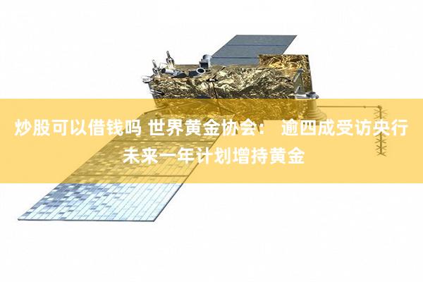 炒股可以借钱吗 世界黄金协会： 逾四成受访央行 未来一年计划增持黄金