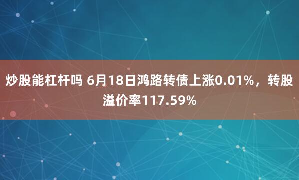 炒股能杠杆吗 6月18日鸿路转债上涨0.01%，转股溢价率117.59%