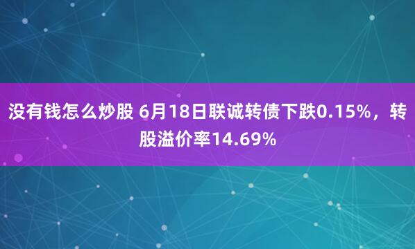 没有钱怎么炒股 6月18日联诚转债下跌0.15%，转股溢价率14.69%