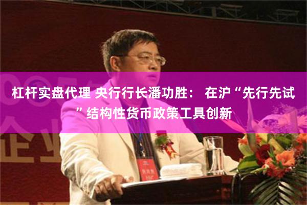 杠杆实盘代理 央行行长潘功胜： 在沪“先行先试”结构性货币政策工具创新