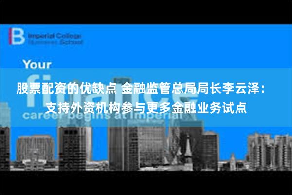 股票配资的优缺点 金融监管总局局长李云泽： 支持外资机构参与更多金融业务试点
