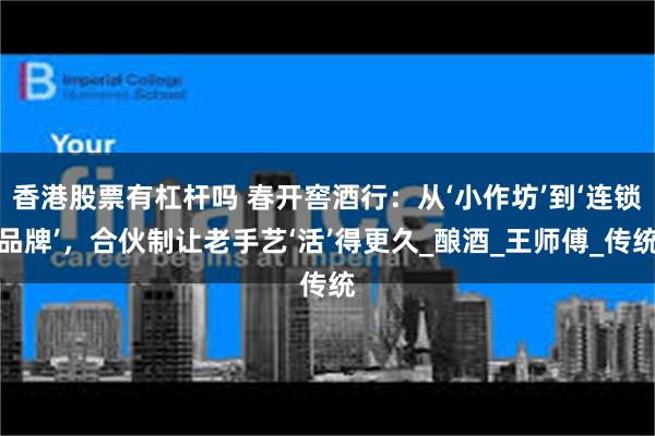 香港股票有杠杆吗 春开窖酒行：从‘小作坊’到‘连锁品牌’，合伙制让老手艺‘活’得更久_酿酒_王师傅_传统