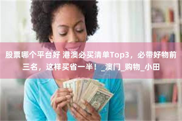 股票哪个平台好 港澳必买清单Top3，必带好物前三名，这样买省一半！_澳门_购物_小田