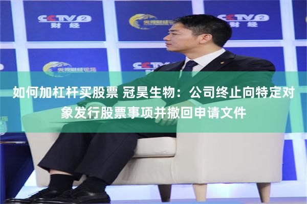 如何加杠杆买股票 冠昊生物：公司终止向特定对象发行股票事项并撤回申请文件