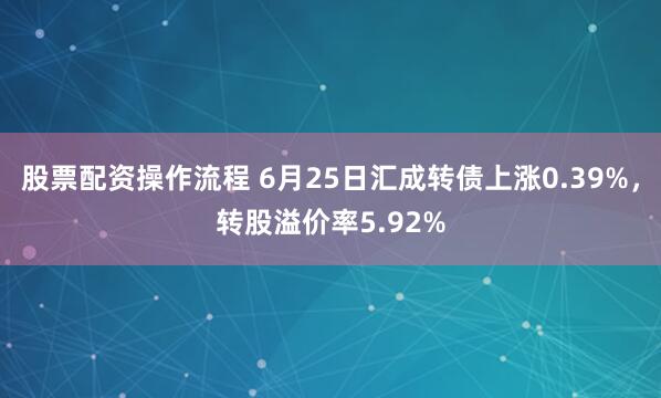 股票配资操作流程 6月25日汇成转债上涨0.39%，转股溢价率5.92%