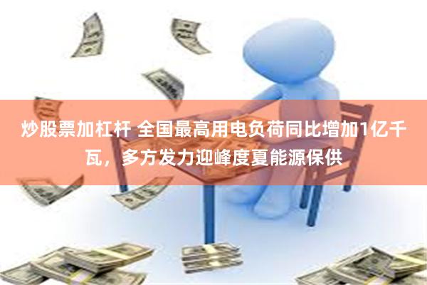 炒股票加杠杆 全国最高用电负荷同比增加1亿千瓦，多方发力迎峰度夏能源保供