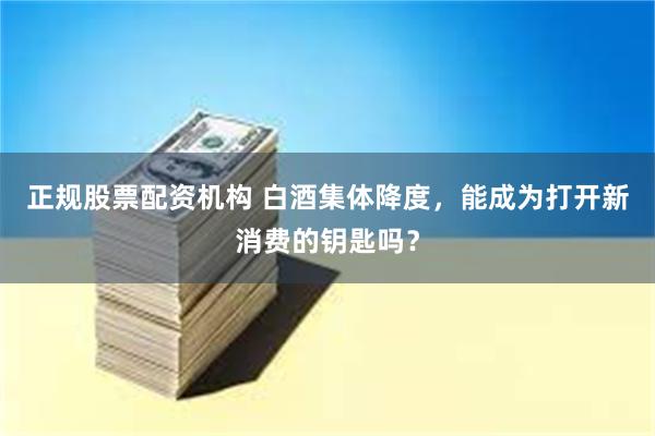 正规股票配资机构 白酒集体降度，能成为打开新消费的钥匙吗？