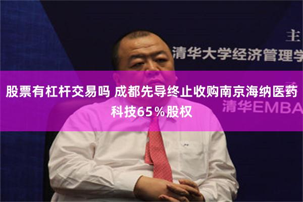 股票有杠杆交易吗 成都先导终止收购南京海纳医药科技65％股权