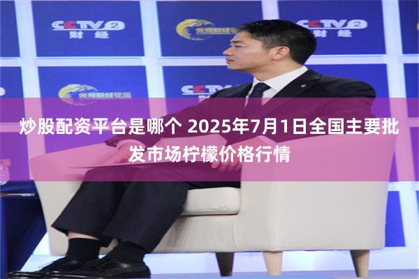 炒股配资平台是哪个 2025年7月1日全国主要批发市场柠檬价格行情