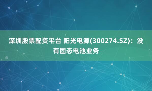 深圳股票配资平台 阳光电源(300274.SZ)：没有固态电池业务
